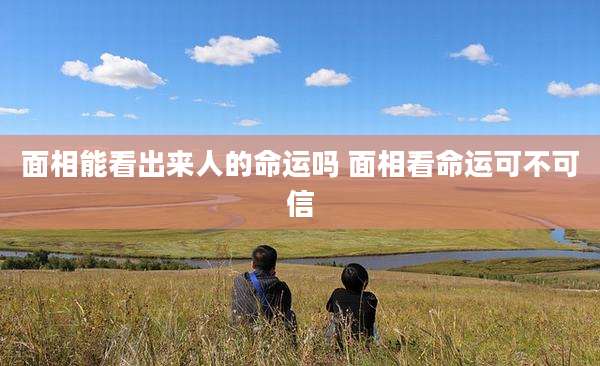 面相能看出来人的命运吗 面相看命运可不可信