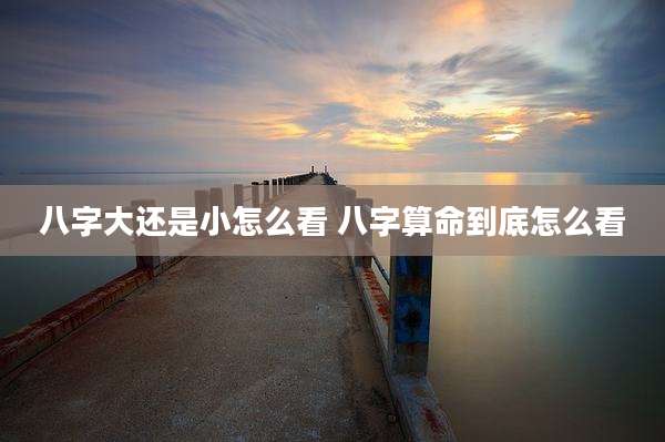 八字大还是小怎么看 八字算命到底怎么看