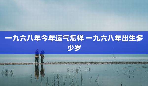 一九六八年今年运气怎样 一九六八年出生多少岁