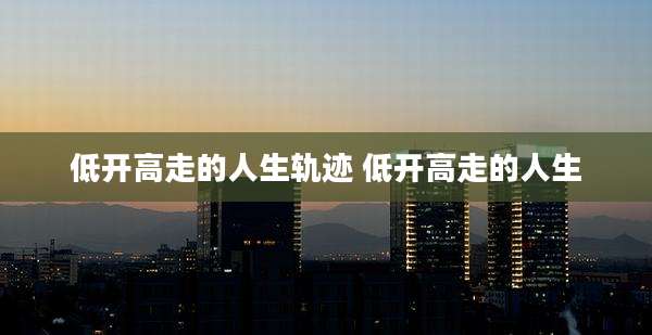 低开高走的人生轨迹 低开高走的人生