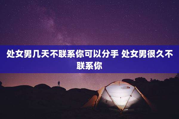 处女男几天不联系你可以分手 处女男很久不联系你