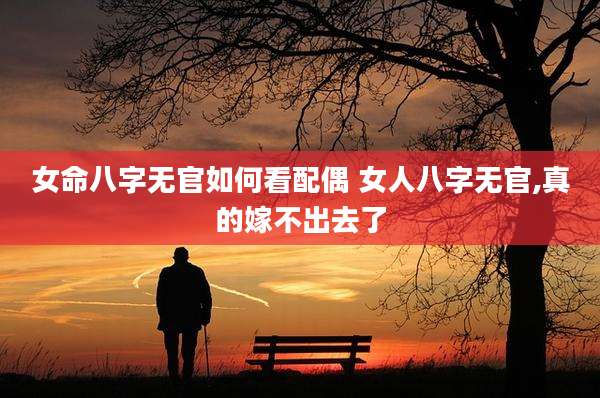 女命八字无官如何看配偶 女人八字无官,真的嫁不出去了