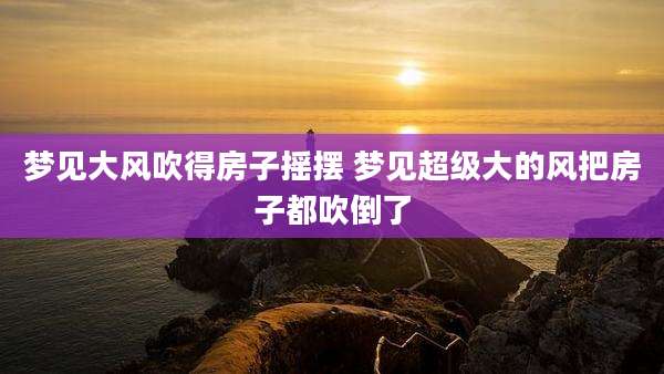 梦见大风吹得房子摇摆 梦见超级大的风把房子都吹倒了