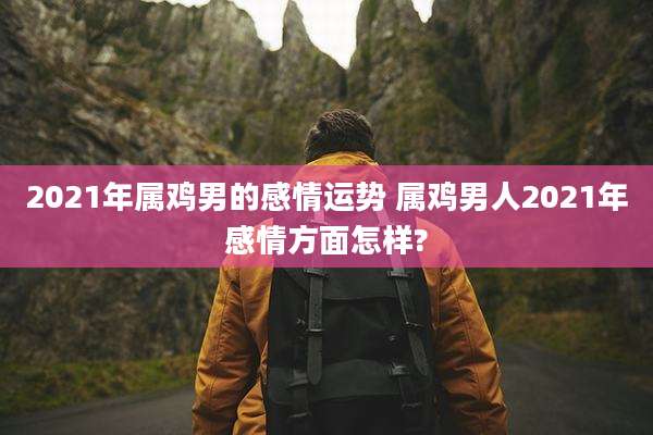 2021年属鸡男的感情运势 属鸡男人2021年感情方面怎样?