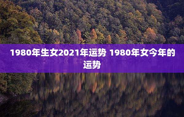 1980年生女2021年运势 1980年女今年的运势