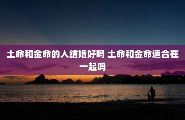 土命和金命的人结婚好吗 土命和金命适合在一起吗