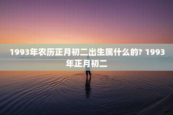 1993年农历正月初二出生属什么的? 1993年正月初二