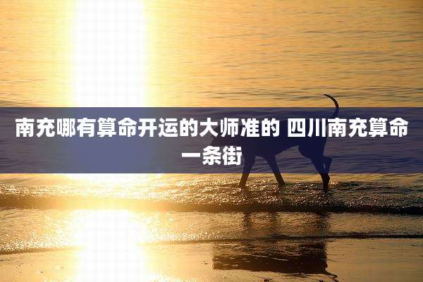 南充哪有算命开运的大师准的 四川南充算命一条街
