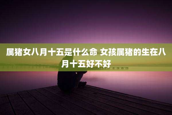 属猪女八月十五是什么命 女孩属猪的生在八月十五好不好