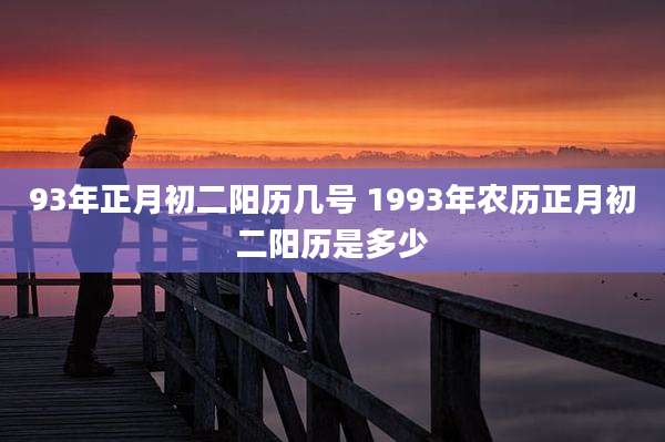 93年正月初二阳历几号 1993年农历正月初二阳历是多少
