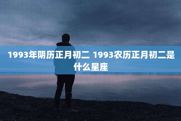 1993年阴历正月初二 1993农历正月初二是什么星座