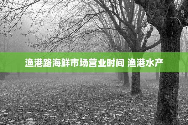 渔港路海鲜市场营业时间 渔港水产