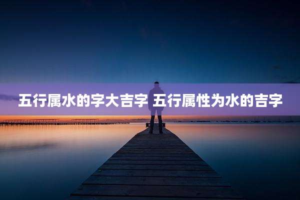 五行属水的字大吉字 五行属性为水的吉字