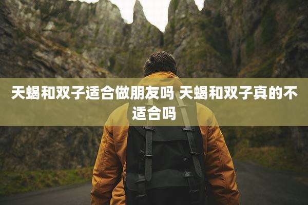 天蝎和双子适合做朋友吗 天蝎和双子真的不适合吗
