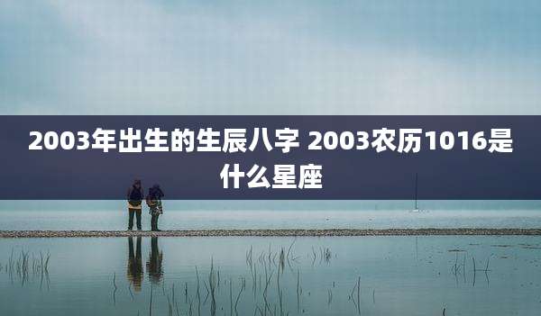 2003年出生的生辰八字 2003农历1016是什么星座