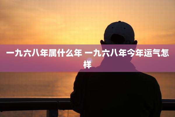 一九六八年属什么年 一九六八年今年运气怎样