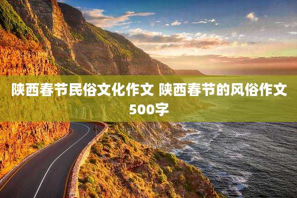 陕西春节民俗文化作文 陕西春节的风俗作文500字