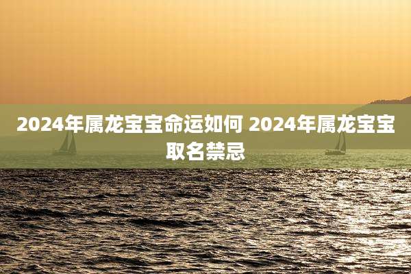 2024年属龙宝宝命运如何 2024年属龙宝宝取名禁忌