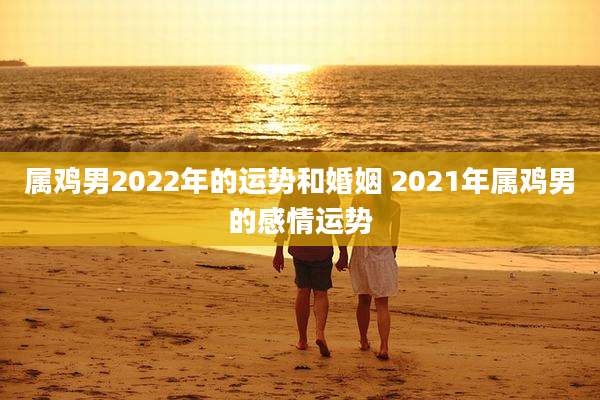 属鸡男2022年的运势和婚姻 2021年属鸡男的感情运势