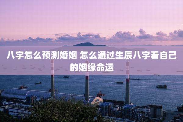 八字怎么预测婚姻 怎么通过生辰八字看自己的姻缘命运