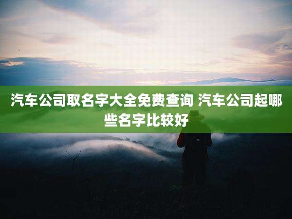 汽车公司取名字大全免费查询 汽车公司起哪些名字比较好