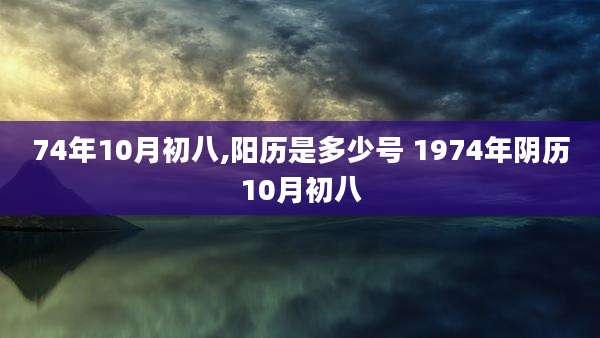 74年10月初八,阳历是多少号 1974年阴历10月初八