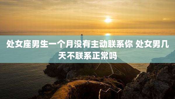 处女座男生一个月没有主动联系你 处女男几天不联系正常吗