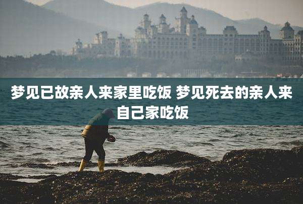 梦见已故亲人来家里吃饭 梦见死去的亲人来自己家吃饭
