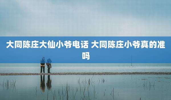 大同陈庄大仙小爷电话 大同陈庄小爷真的准吗