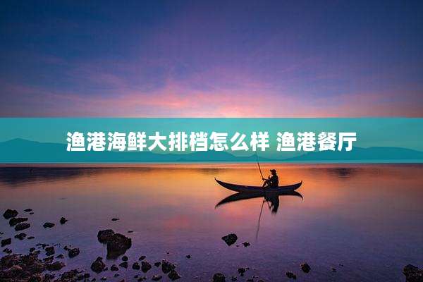 渔港海鲜大排档怎么样 渔港餐厅