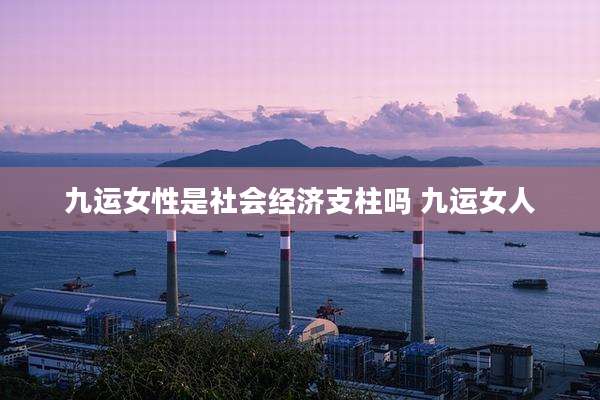 九运女性是社会经济支柱吗 九运女人