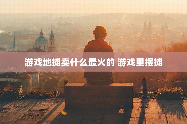 游戏地摊卖什么最火的 游戏里摆摊