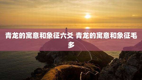 青龙的寓意和象征六爻 青龙的寓意和象征毛多