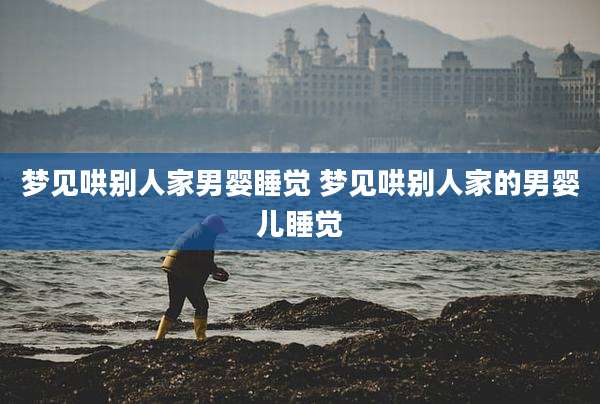 梦见哄别人家男婴睡觉 梦见哄别人家的男婴儿睡觉