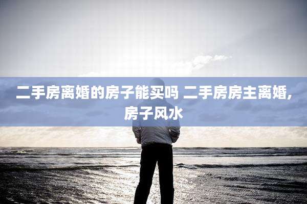二手房离婚的房子能买吗 二手房房主离婚,房子风水
