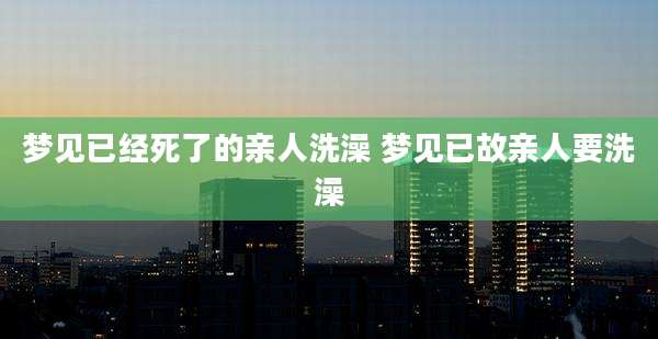 梦见已经死了的亲人洗澡 梦见已故亲人要洗澡