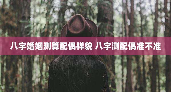 八字婚姻测算配偶样貌 八字测配偶准不准