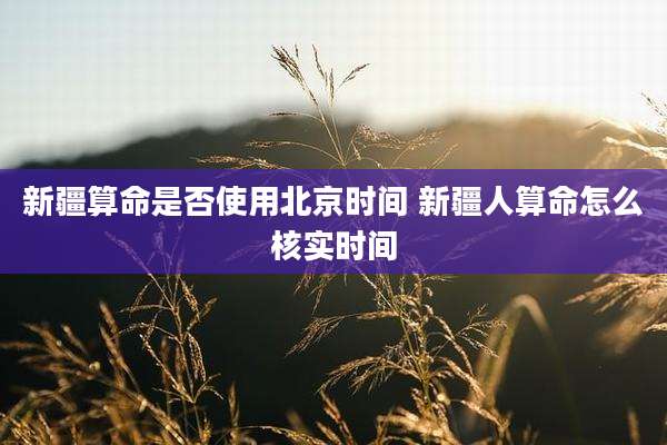 新疆算命是否使用北京时间 新疆人算命怎么核实时间