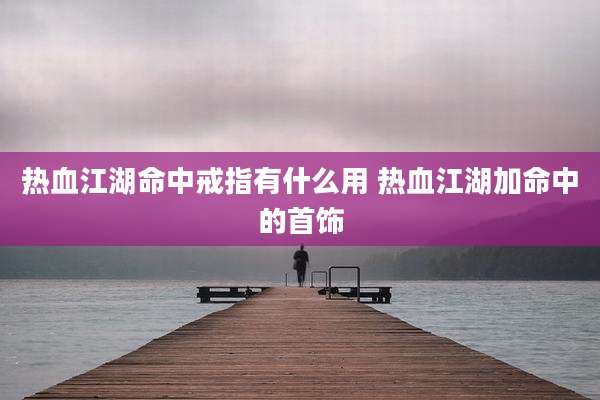 热血江湖命中戒指有什么用 热血江湖加命中的首饰