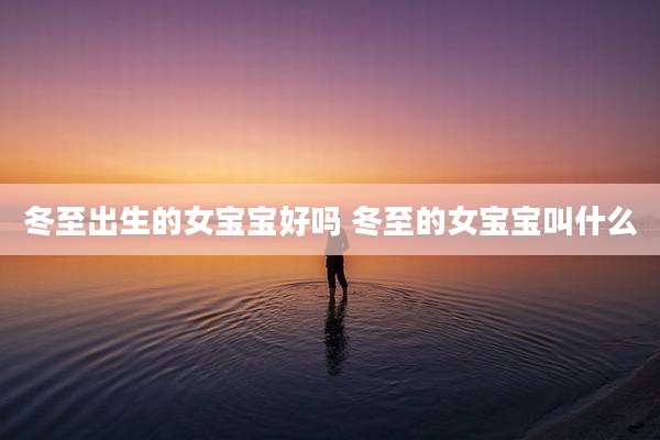 冬至出生的女宝宝好吗 冬至的女宝宝叫什么