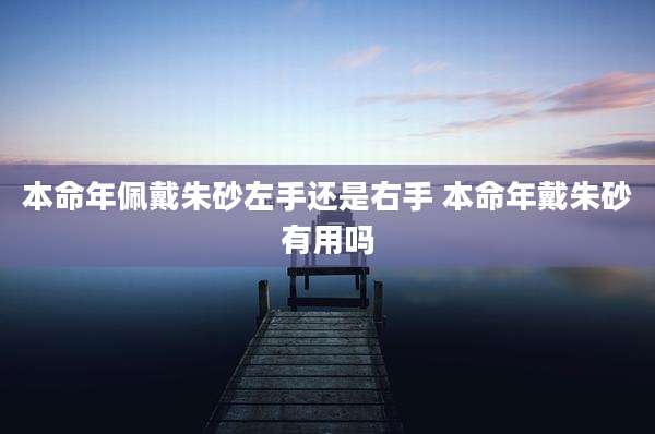 本命年佩戴朱砂左手还是右手 本命年戴朱砂有用吗