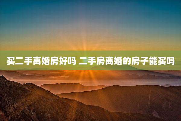 买二手离婚房好吗 二手房离婚的房子能买吗