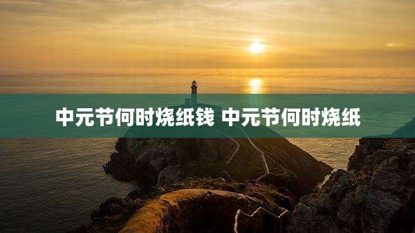 中元节何时烧纸钱 中元节何时烧纸