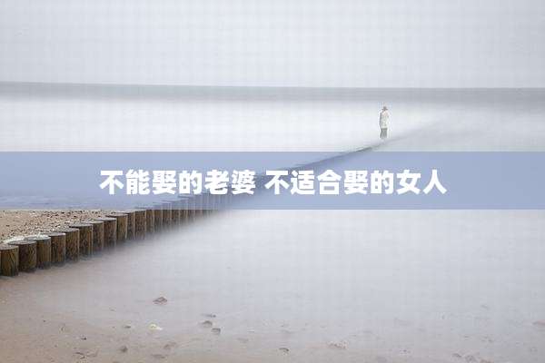 不能娶的老婆 不适合娶的女人