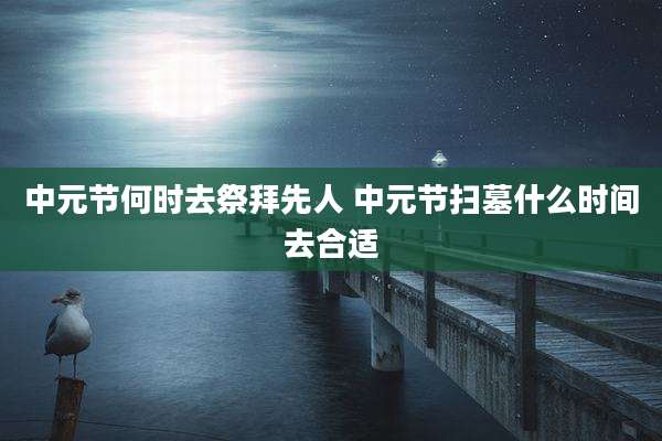 中元节何时去祭拜先人 中元节扫墓什么时间去合适