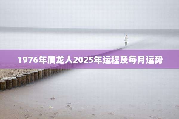 1976年属龙人2025年运程及每月运势