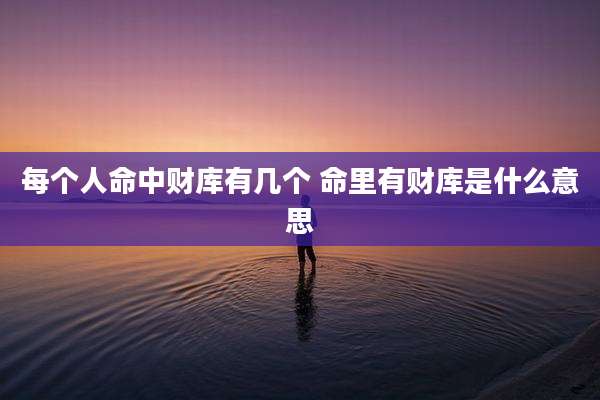 每个人命中财库有几个 命里有财库是什么意思