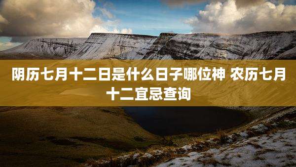 阴历七月十二日是什么日子哪位神 农历七月十二宜忌查询