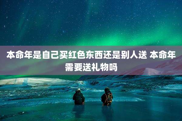 本命年是自己买红色东西还是别人送 本命年需要送礼物吗