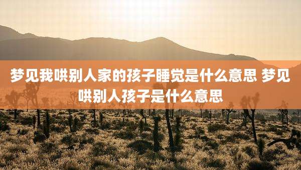 梦见我哄别人家的孩子睡觉是什么意思 梦见哄别人孩子是什么意思